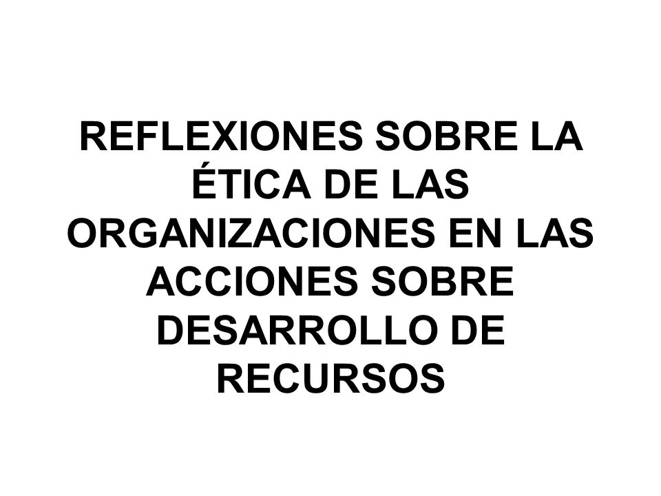 REFLEXIONES SOBRE LA ÉTICA DE LAS ORGANIZACIONES EN LAS ACCIONES SOBRE DESARROLLO DE RECURSOS