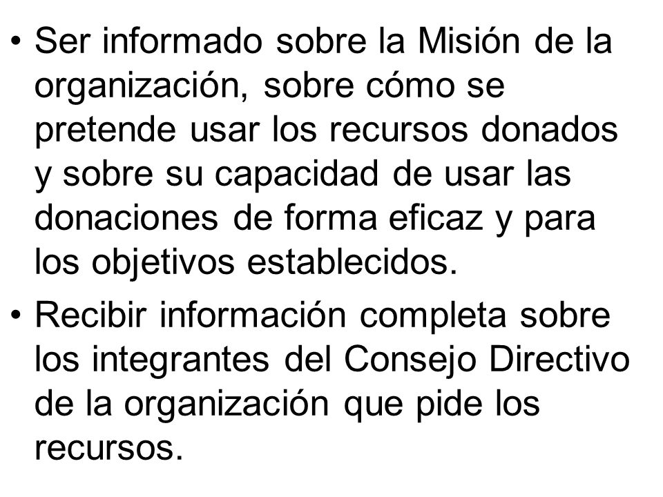 Ser informado sobre la Misión de la organización, sobre cómo se pretende usar los recursos donados y sobre su capacidad de usar las donaciones de forma eficaz y para los objetivos establecidos.
