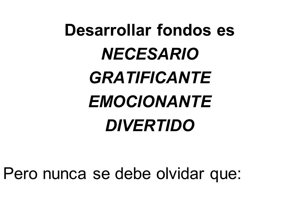 Desarrollar fondos es NECESARIO GRATIFICANTE EMOCIONANTE DIVERTIDO Pero nunca se debe olvidar que: