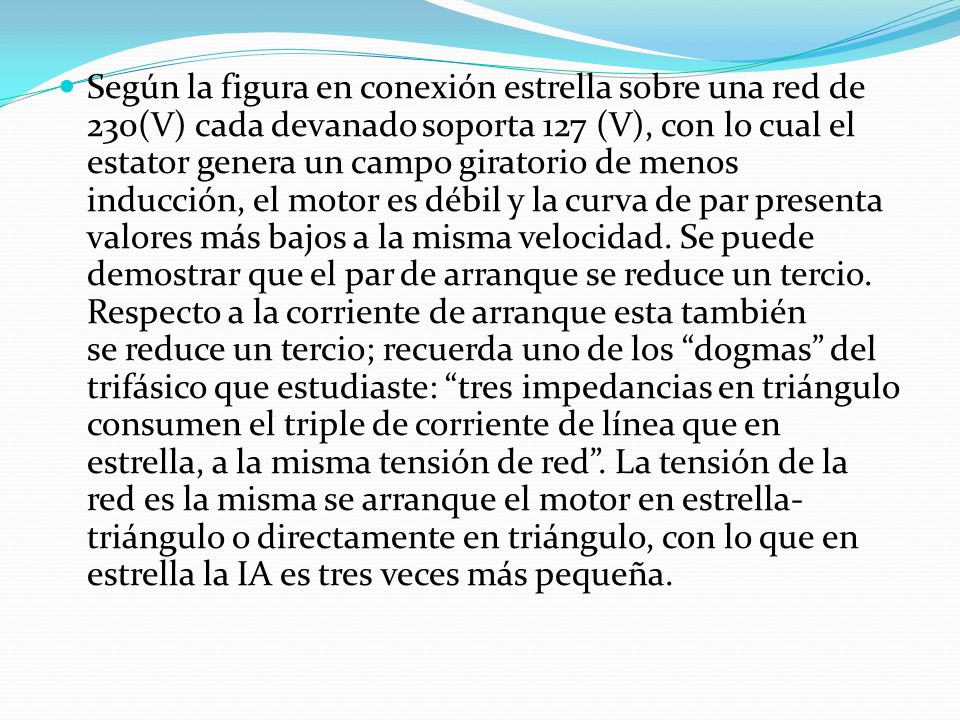 Según la figura en conexión estrella sobre una red de 230(V) cada devanado soporta 127 (V), con lo cual el estator genera un campo giratorio de menos inducción, el motor es débil y la curva de par presenta valores más bajos a la misma velocidad.