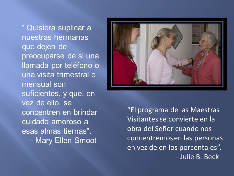 Quisiera suplicar a nuestras hermanas que dejen de preocuparse de si una llamada por teléfono o una visita trimestral o mensual son suficientes, y que, en vez de ello, se concentren en brindar cuidado amoroso a esas almas tiernas .