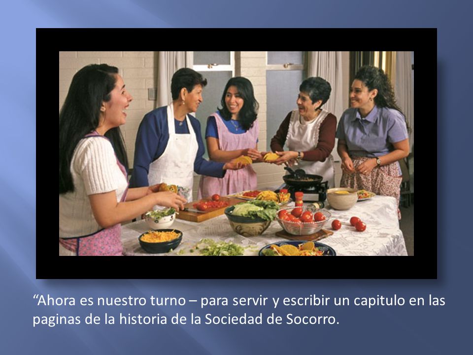 Ahora es nuestro turno – para servir y escribir un capitulo en las paginas de la historia de la Sociedad de Socorro.