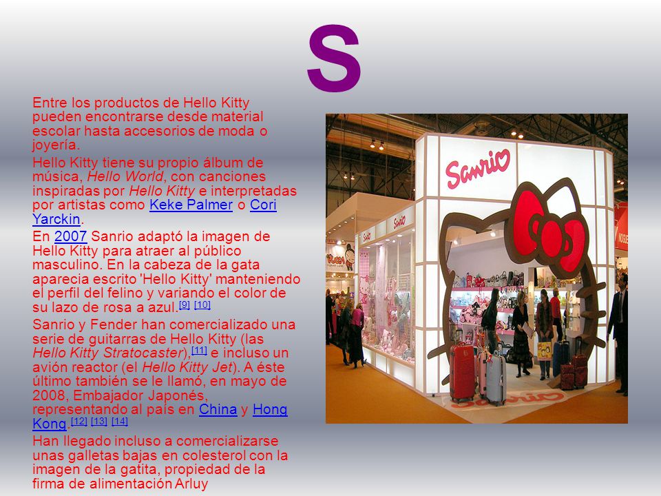 PRODUCTOS Entre los productos de Hello Kitty pueden encontrarse desde material escolar hasta accesorios de moda o joyería.