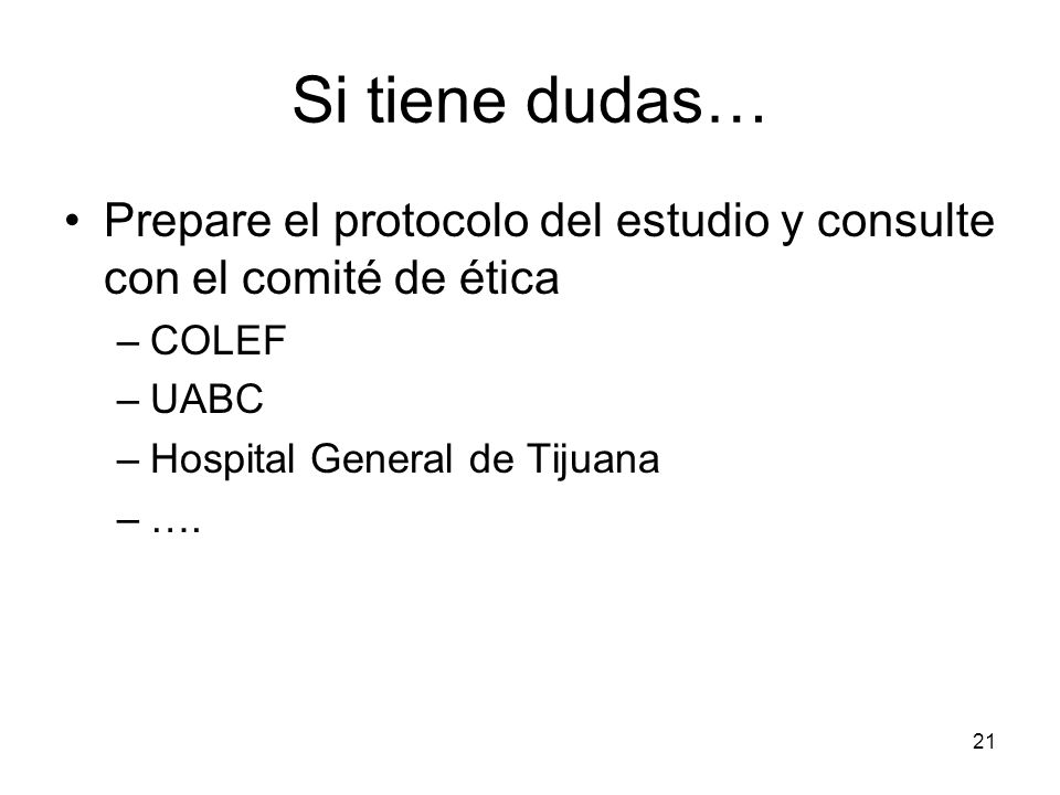 Si tiene dudas… Prepare el protocolo del estudio y consulte con el comité de ética. COLEF. UABC. Hospital General de Tijuana.
