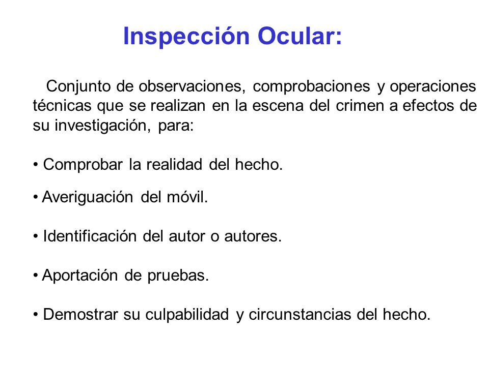 Inspección Ocular: Conjunto de observaciones, comprobaciones y operaciones. técnicas que se realizan en la escena del crimen a efectos de.