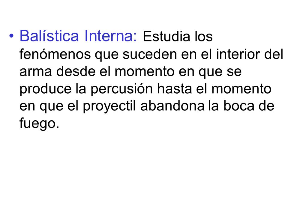 Balística Interna: Estudia los fenómenos que suceden en el interior del arma desde el momento en que se produce la percusión hasta el momento en que el proyectil abandona la boca de fuego.