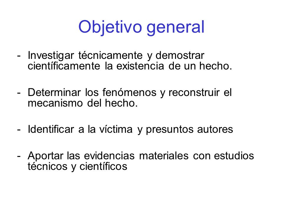 Objetivo general Investigar técnicamente y demostrar científicamente la existencia de un hecho.
