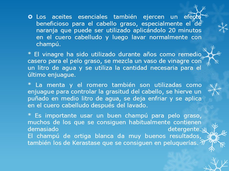 Los aceites esenciales también ejercen un efecto beneficioso para el cabello graso, especialmente el de naranja que puede ser utilizado aplicándolo 20 minutos en el cuero cabelludo y luego lavar normalmente con champú.
