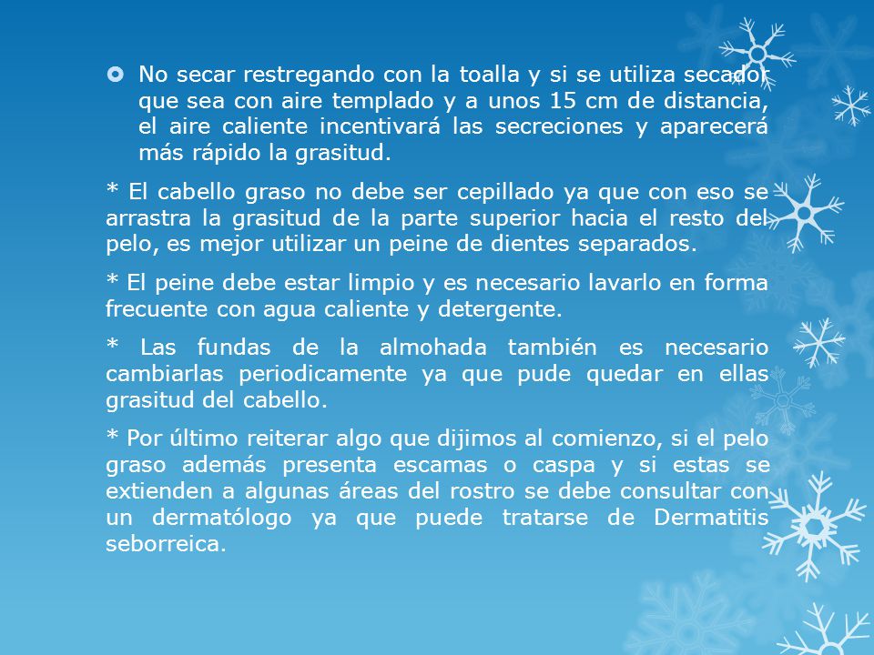 No secar restregando con la toalla y si se utiliza secador que sea con aire templado y a unos 15 cm de distancia, el aire caliente incentivará las secreciones y aparecerá más rápido la grasitud.