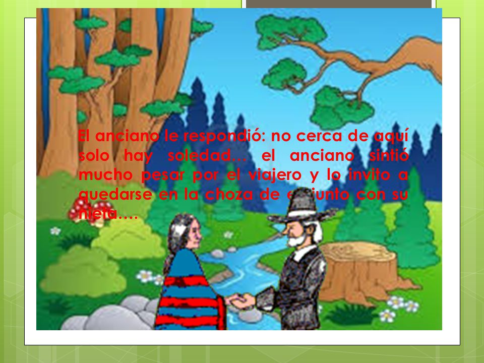 El anciano le respondió: no cerca de aquí solo hay soledad… el anciano sintió mucho pesar por el viajero y lo invito a quedarse en la choza de el, junto con su nieta….