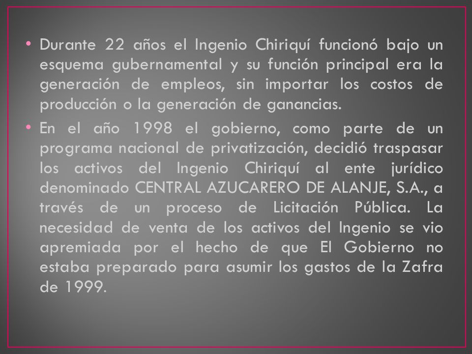 Durante 22 años el Ingenio Chiriquí funcionó bajo un esquema gubernamental y su función principal era la generación de empleos, sin importar los costos de producción o la generación de ganancias.