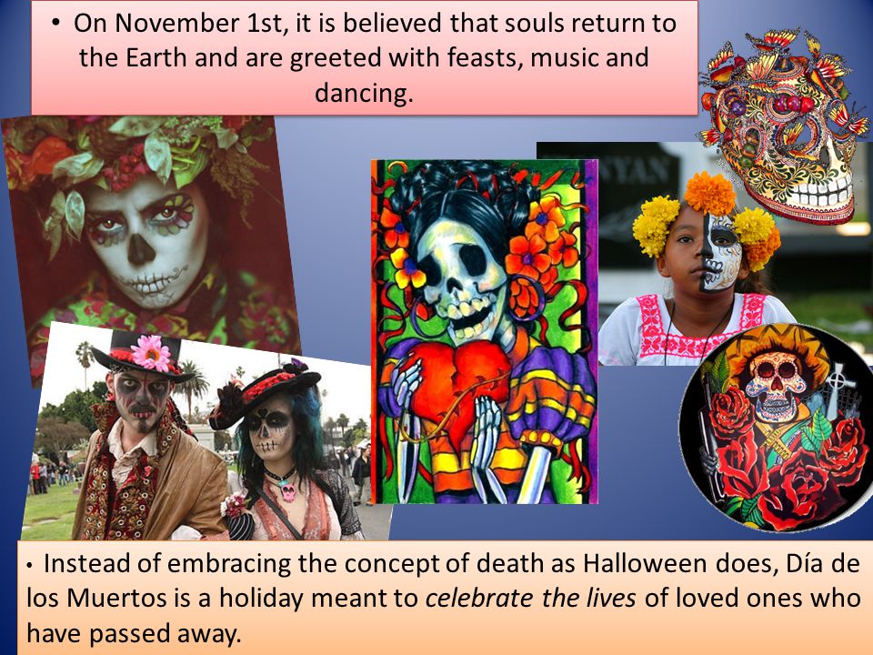 On November 1st, it is believed that souls return to the Earth and are greeted with feasts, music and dancing.