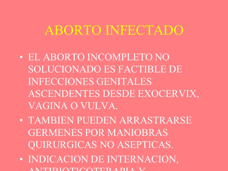 ABORTO INFECTADO EL ABORTO INCOMPLETO NO SOLUCIONADO ES FACTIBLE DE INFECCIONES GENITALES ASCENDENTES DESDE EXOCERVIX, VAGINA O VULVA.