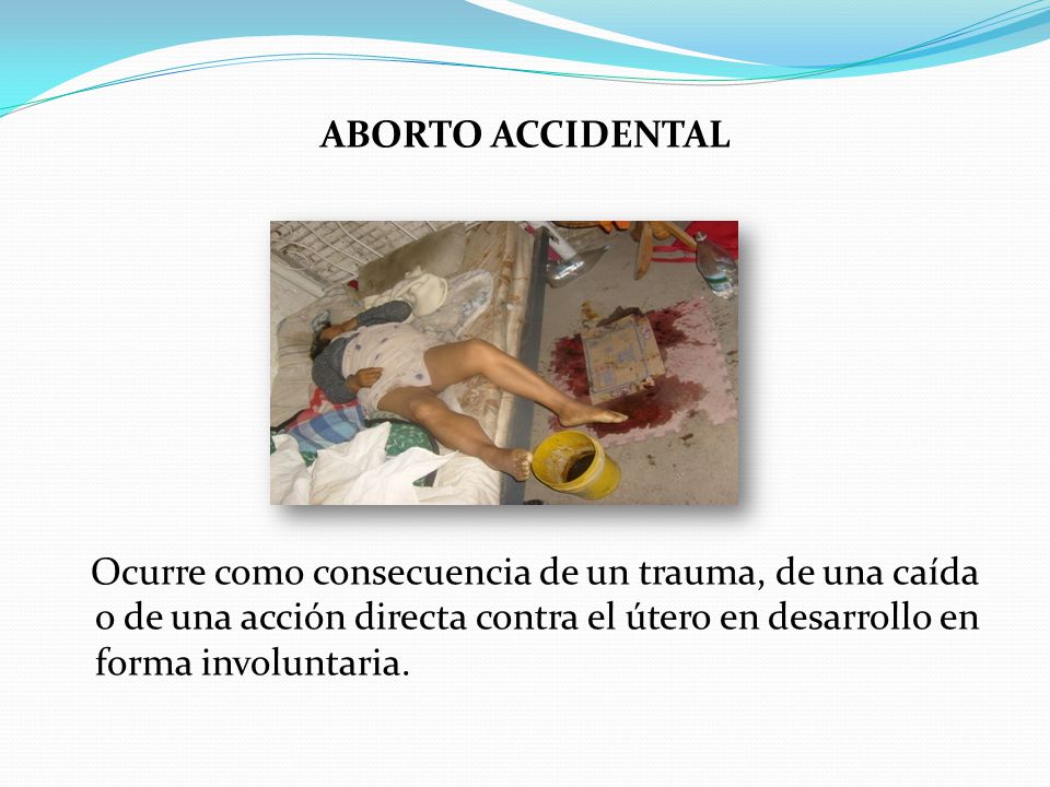 ABORTO ACCIDENTAL Ocurre como consecuencia de un trauma, de una caída o de una acción directa contra el útero en desarrollo en forma involuntaria.