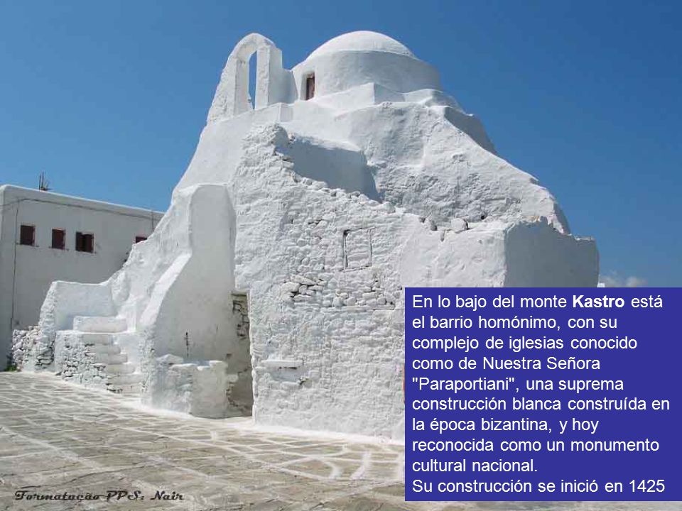 En lo bajo del monte Kastro está el barrio homónimo, con su complejo de iglesias conocido como de Nuestra Señora Paraportiani , una suprema construcción blanca construída en la época bizantina, y hoy reconocida como un monumento cultural nacional.