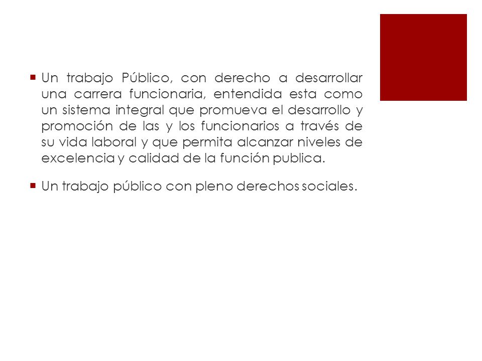 Un trabajo Público, con derecho a desarrollar una carrera funcionaria, entendida esta como un sistema integral que promueva el desarrollo y promoción de las y los funcionarios a través de su vida laboral y que permita alcanzar niveles de excelencia y calidad de la función publica.