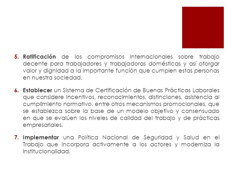 Ratificación de los compromisos internacionales sobre trabajo decente para trabajadores y trabajadoras domésticas y así otorgar valor y dignidad a la importante función que cumplen estas personas en nuestra sociedad.