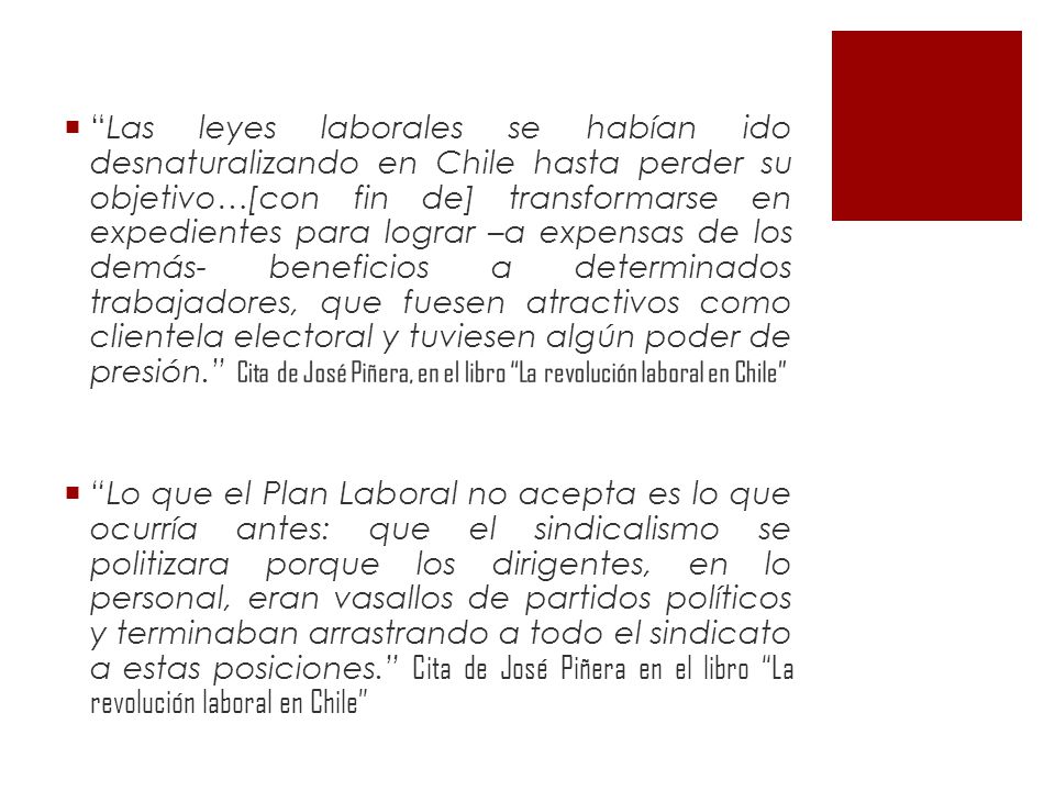 Las leyes laborales se habían ido desnaturalizando en Chile hasta perder su objetivo…[con fin de] transformarse en expedientes para lograr –a expensas de los demás- beneficios a determinados trabajadores, que fuesen atractivos como clientela electoral y tuviesen algún poder de presión.