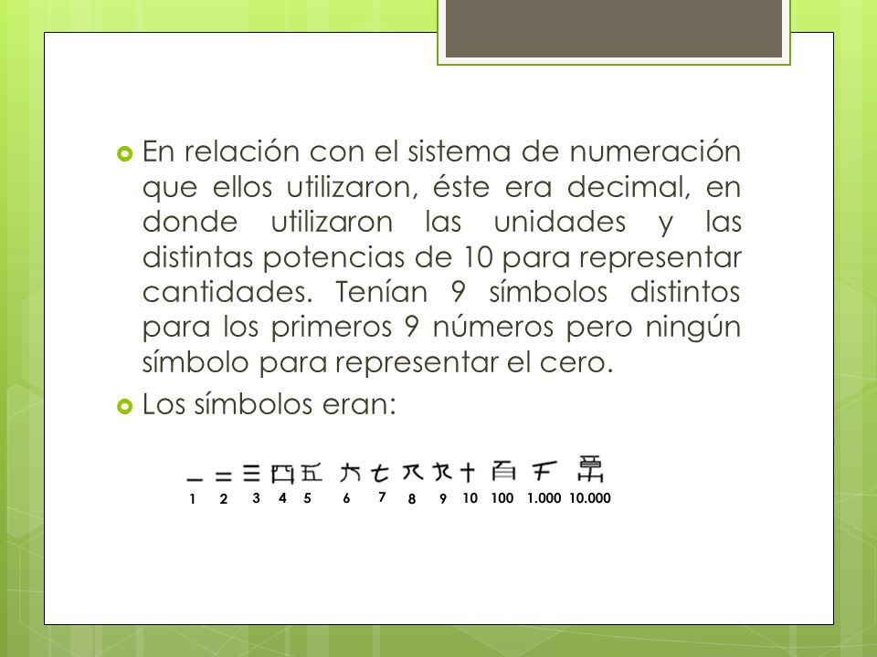 En relación con el sistema de numeración que ellos utilizaron, éste era decimal, en donde utilizaron las unidades y las distintas potencias de 10 para representar cantidades. Tenían 9 símbolos distintos para los primeros 9 números pero ningún símbolo para representar el cero.