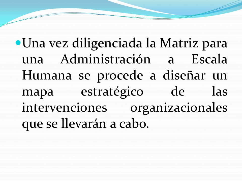 Una vez diligenciada la Matriz para una Administración a Escala Humana se procede a diseñar un mapa estratégico de las intervenciones organizacionales que se llevarán a cabo.