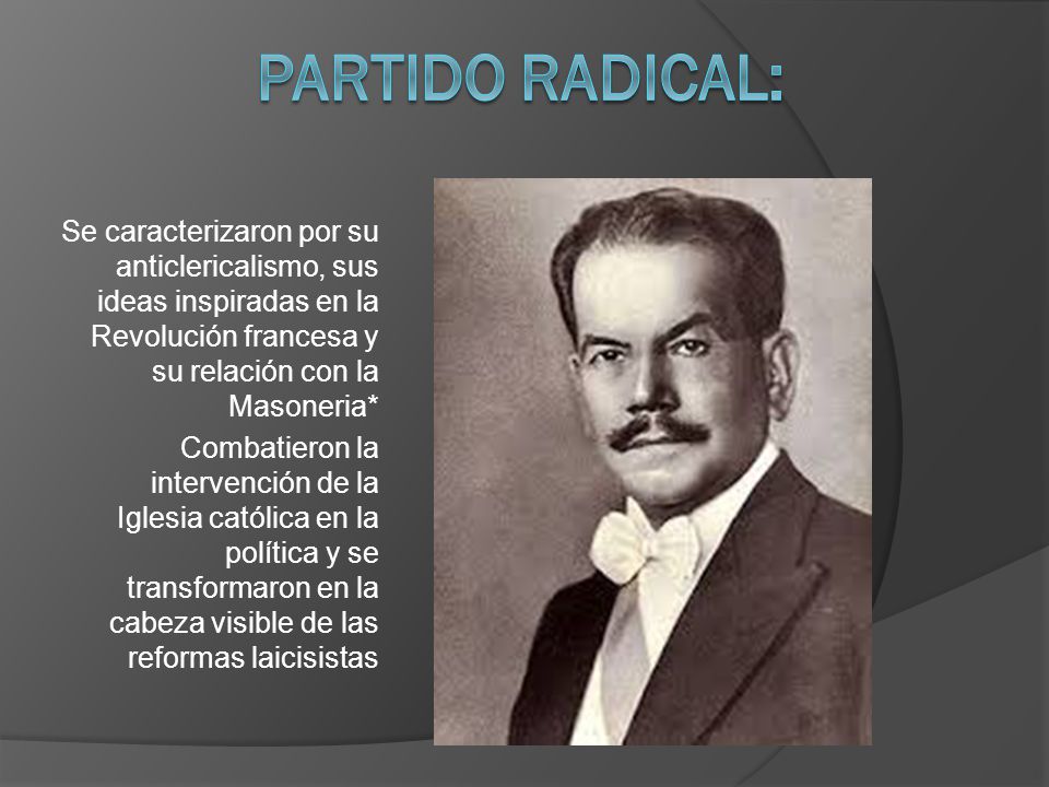 Partido Radical: Se caracterizaron por su anticlericalismo, sus ideas inspiradas en la Revolución francesa y su relación con la Masoneria*