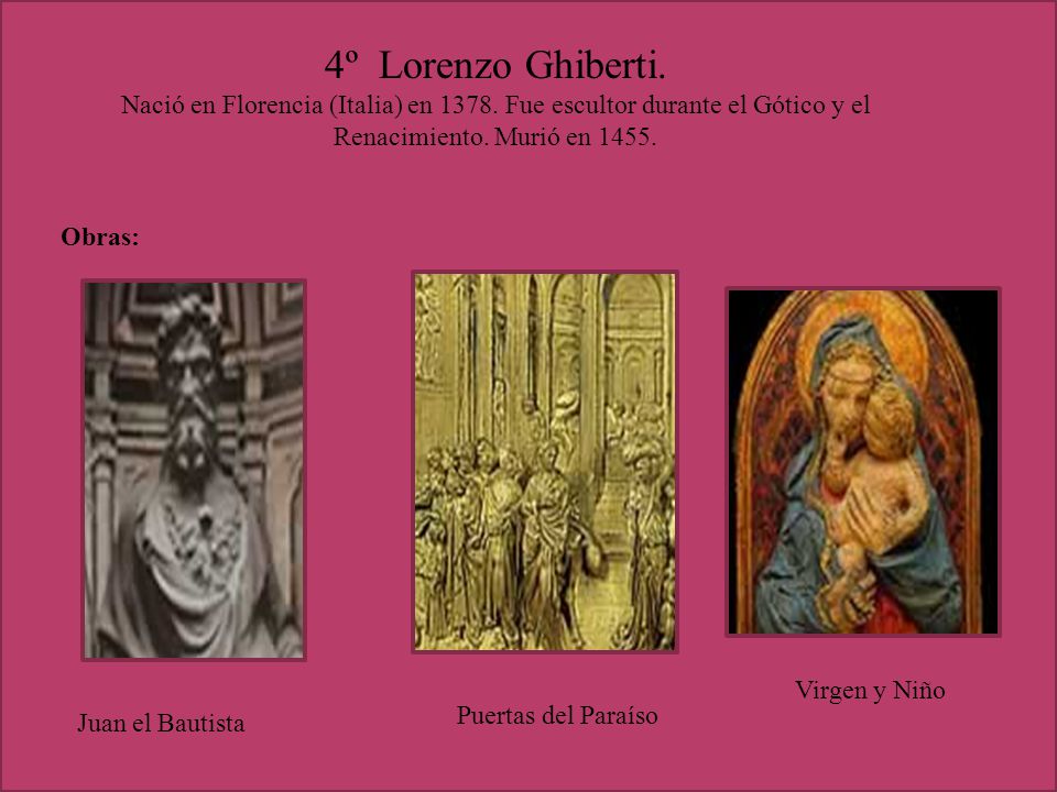 4º Lorenzo Ghiberti. Nació en Florencia (Italia) en Fue escultor durante el Gótico y el Renacimiento. Murió en