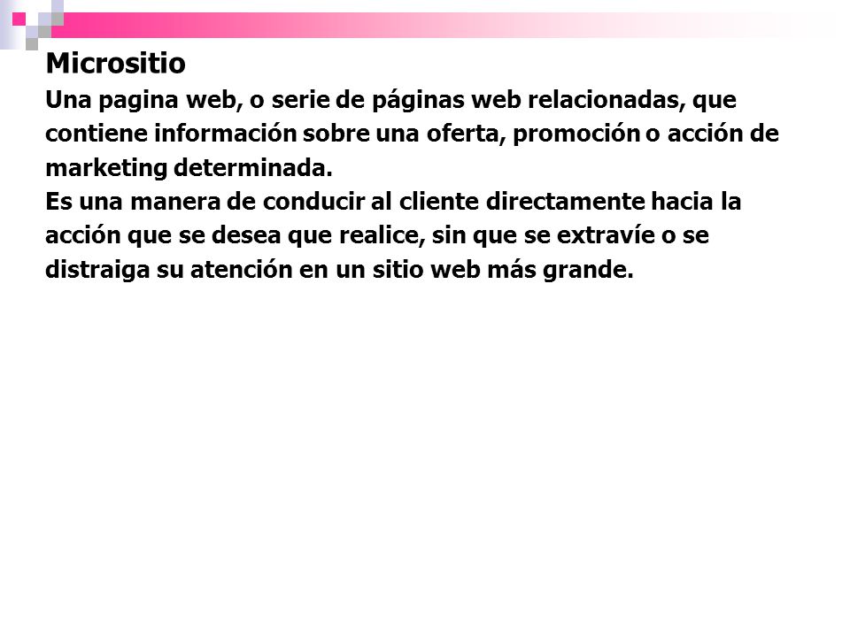 Micrositio Una pagina web, o serie de páginas web relacionadas, que contiene información sobre una oferta, promoción o acción de marketing determinada.