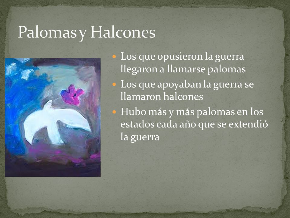 Palomas y Halcones Los que opusieron la guerra llegaron a llamarse palomas. Los que apoyaban la guerra se llamaron halcones.