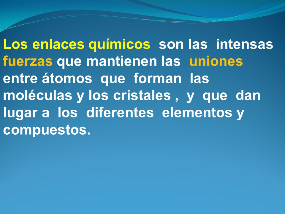 Los enlaces químicos son las intensas fuerzas que mantienen las uniones entre átomos que forman las moléculas y los cristales , y que dan lugar a los diferentes elementos y compuestos.
