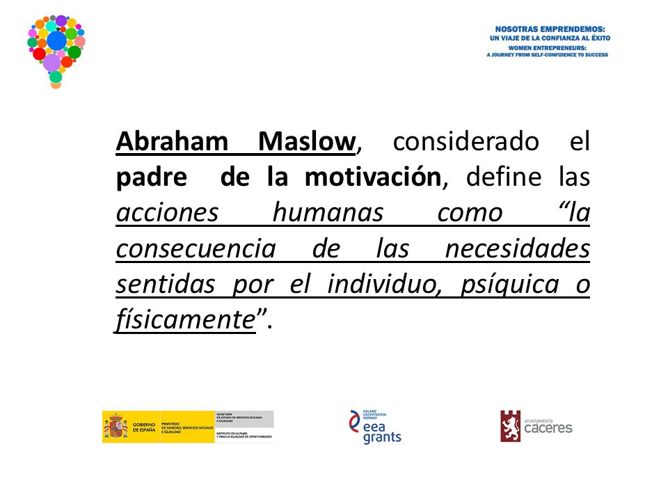 Abraham Maslow, considerado el padre de la motivación, define las acciones humanas como la consecuencia de las necesidades sentidas por el individuo, psíquica o físicamente .
