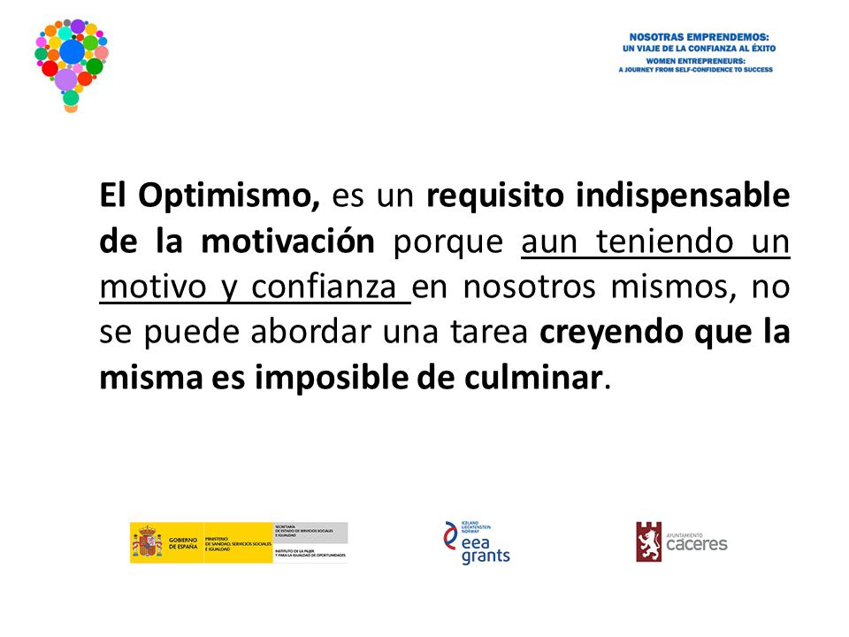 El Optimismo, es un requisito indispensable de la motivación porque aun teniendo un motivo y confianza en nosotros mismos, no se puede abordar una tarea creyendo que la misma es imposible de culminar.