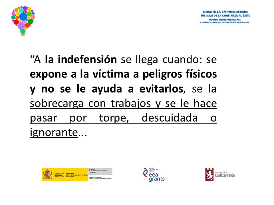 A la indefensión se llega cuando: se expone a la víctima a peligros físicos y no se le ayuda a evitarlos, se la sobrecarga con trabajos y se le hace pasar por torpe, descuidada o ignorante...