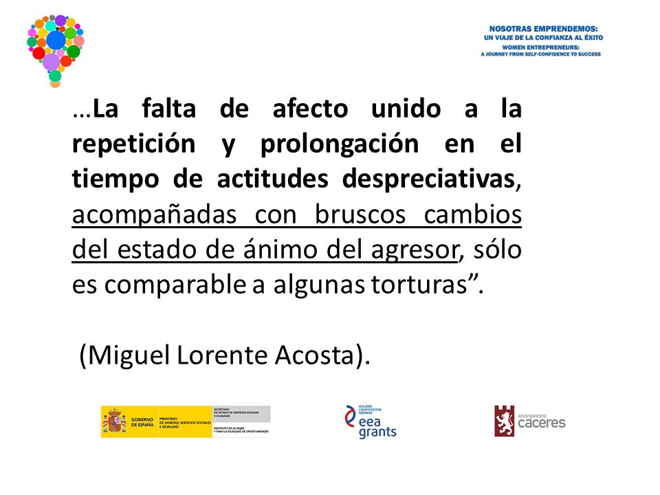 …La falta de afecto unido a la repetición y prolongación en el tiempo de actitudes despreciativas, acompañadas con bruscos cambios del estado de ánimo del agresor, sólo es comparable a algunas torturas .
