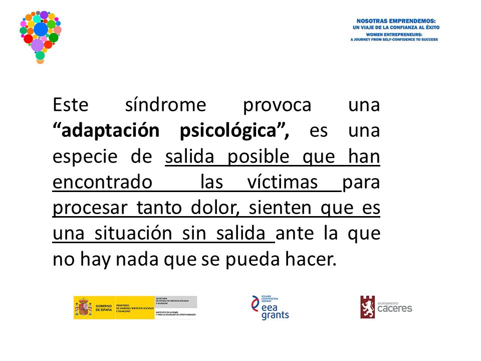Este síndrome provoca una adaptación psicológica , es una especie de salida posible que han encontrado las víctimas para procesar tanto dolor, sienten que es una situación sin salida ante la que no hay nada que se pueda hacer.