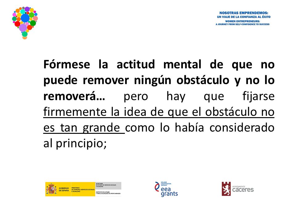 Fórmese la actitud mental de que no puede remover ningún obstáculo y no lo removerá… pero hay que fijarse firmemente la idea de que el obstáculo no es tan grande como lo había considerado al principio;