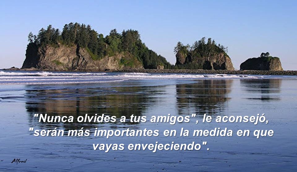Nunca olvides a tus amigos , le aconsejó, serán más importantes en la medida en que vayas envejeciendo .