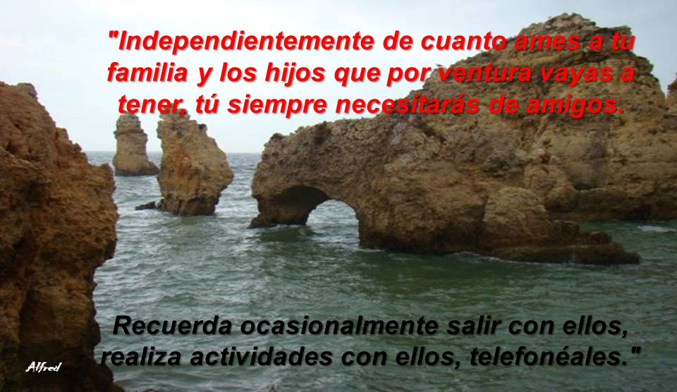 Independientemente de cuanto ames a tu familia y los hijos que por ventura vayas a tener, tú siempre necesitarás de amigos.