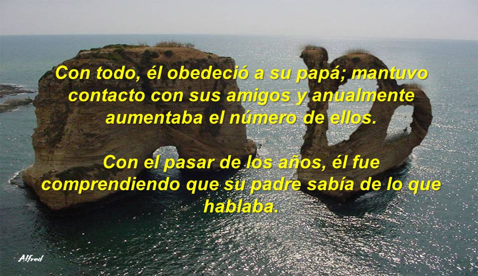Con todo, él obedeció a su papá; mantuvo contacto con sus amigos y anualmente aumentaba el número de ellos.
