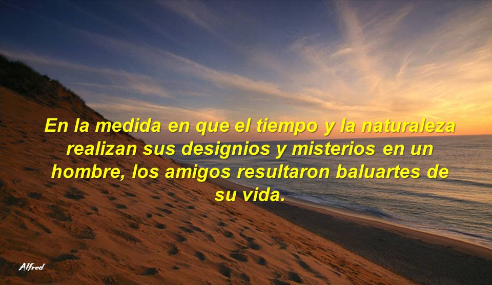 En la medida en que el tiempo y la naturaleza realizan sus designios y misterios en un hombre, los amigos resultaron baluartes de su vida.