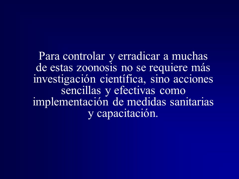 Para controlar y erradicar a muchas de estas zoonosis no se requiere más investigación científica, sino acciones sencillas y efectivas como implementación de medidas sanitarias y capacitación.