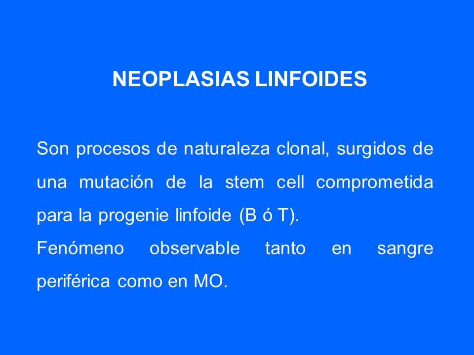 NEOPLASIAS LINFOIDES Son procesos de naturaleza clonal, surgidos de una mutación de la stem cell comprometida para la progenie linfoide (B ó T).