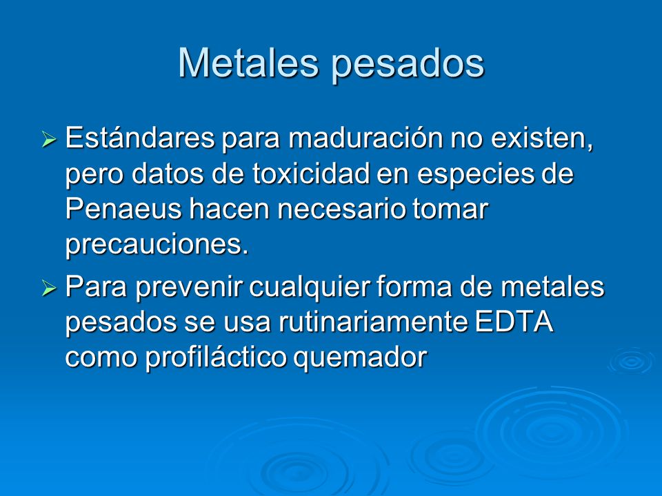 Metales pesados Estándares para maduración no existen, pero datos de toxicidad en especies de Penaeus hacen necesario tomar precauciones.