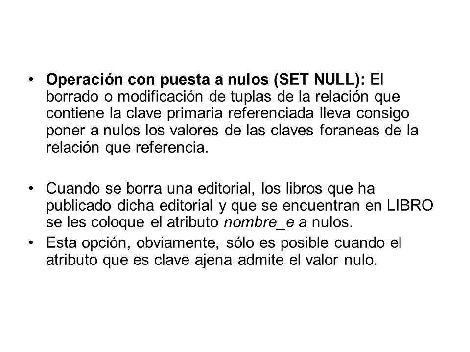 Operación con puesta a nulos (SET NULL): El borrado o modificación de tuplas de la relación que contiene la clave primaria referenciada lleva consigo poner a nulos los valores de las claves foraneas de la relación que referencia.