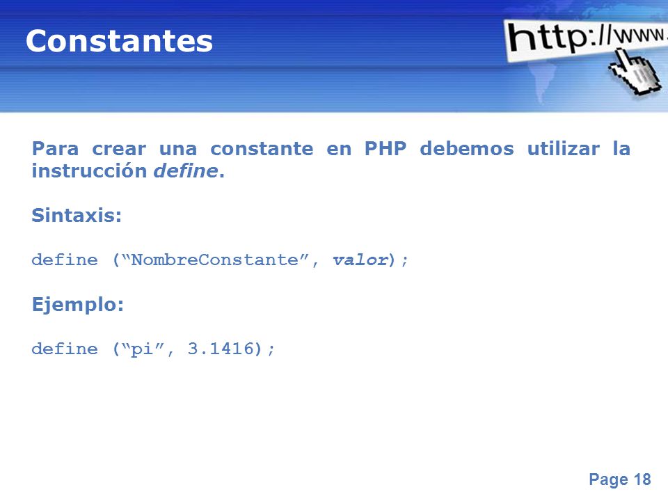 Constantes Para crear una constante en PHP debemos utilizar la instrucción define. Sintaxis: define ( NombreConstante , valor);