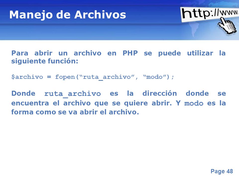Manejo de Archivos Para abrir un archivo en PHP se puede utilizar la siguiente función: $archivo = fopen( ruta_archivo , modo );