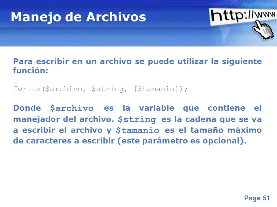 Manejo de Archivos Para escribir en un archivo se puede utilizar la siguiente función: fwrite($archivo, $string, [$tamanio]);