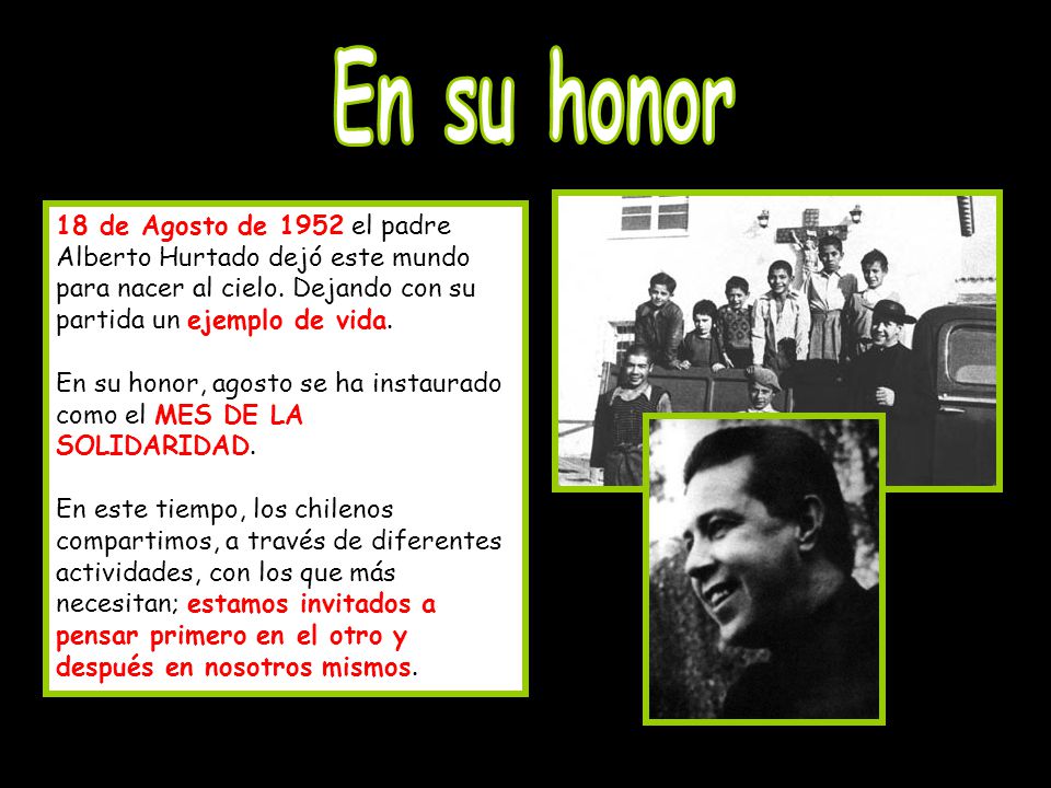 En su honor 18 de Agosto de 1952 el padre Alberto Hurtado dejó este mundo para nacer al cielo. Dejando con su partida un ejemplo de vida.