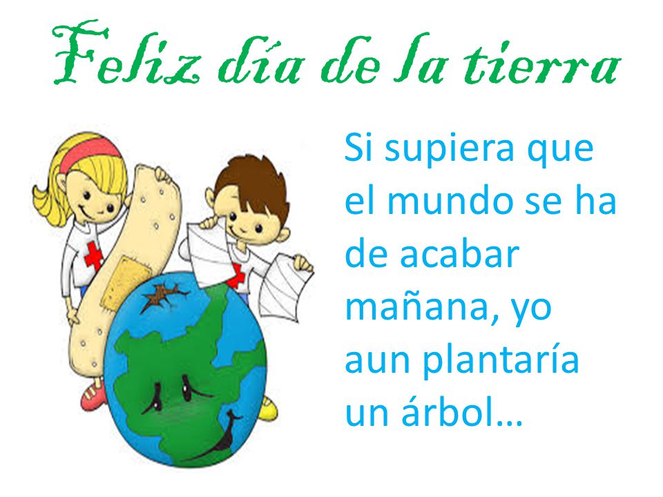 Feliz día de la tierra Si supiera que el mundo se ha de acabar mañana, yo aun plantaría un árbol…