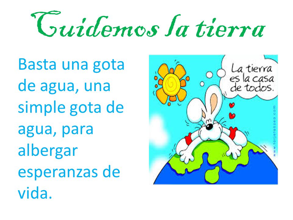 Cuidemos la tierra Basta una gota de agua, una simple gota de agua, para albergar esperanzas de vida.