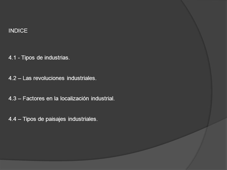 INDICE Tipos de industrias. 4.2 – Las revoluciones industriales. 4.3 – Factores en la localización industrial.